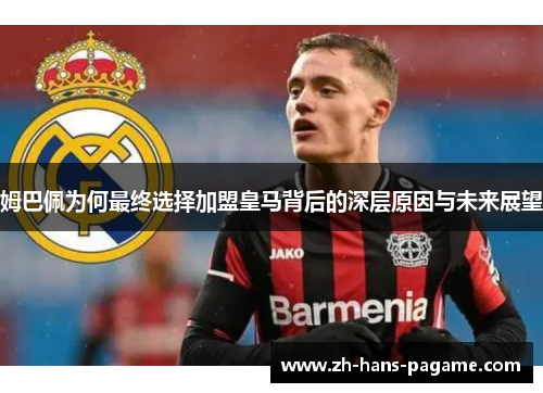 姆巴佩为何最终选择加盟皇马背后的深层原因与未来展望