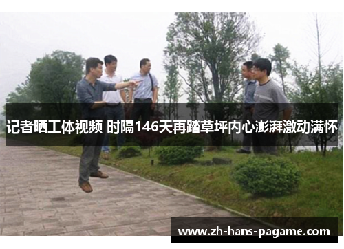 记者晒工体视频 时隔146天再踏草坪内心澎湃激动满怀