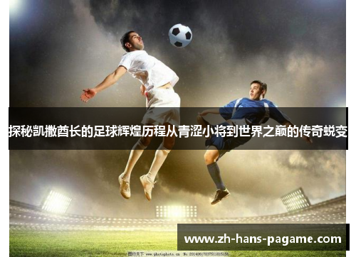 探秘凯撒酋长的足球辉煌历程从青涩小将到世界之巅的传奇蜕变