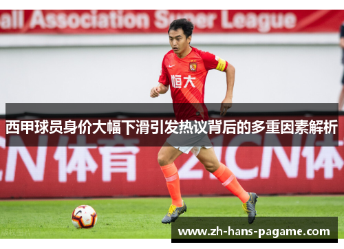 西甲球员身价大幅下滑引发热议背后的多重因素解析