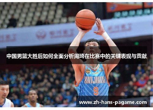 中国男篮大胜后如何全面分析周琦在比赛中的关键表现与贡献