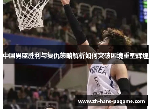 中国男篮胜利与复仇策略解析如何突破困境重塑辉煌