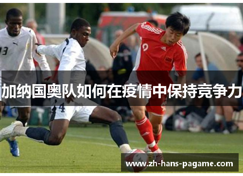 加纳国奥队如何在疫情中保持竞争力