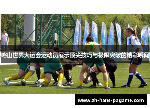 喀山世界大运会运动员展示顶尖技巧与极限突破的精彩瞬间