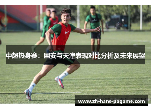 中超热身赛：国安与天津表现对比分析及未来展望