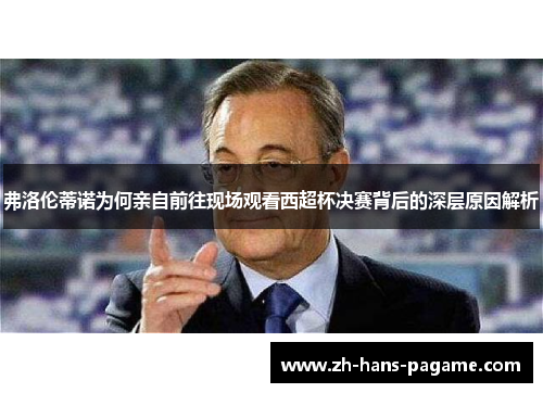 弗洛伦蒂诺为何亲自前往现场观看西超杯决赛背后的深层原因解析 弗洛伦蒂诺为何亲自前往现场观看西超杯决赛背后的深层原因解析