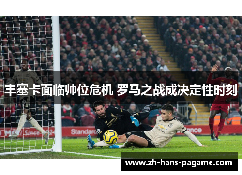 丰塞卡面临帅位危机 罗马之战成决定性时刻