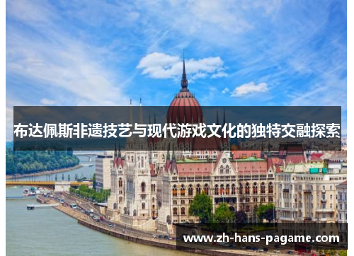 布达佩斯非遗技艺与现代游戏文化的独特交融探索