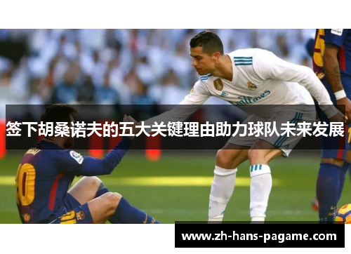 签下胡桑诺夫的五大关键理由助力球队未来发展