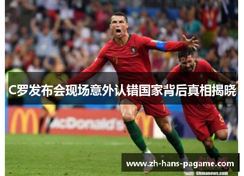 C罗发布会现场意外认错国家背后真相揭晓 C罗发布会现场意外认错国家背后真相揭晓