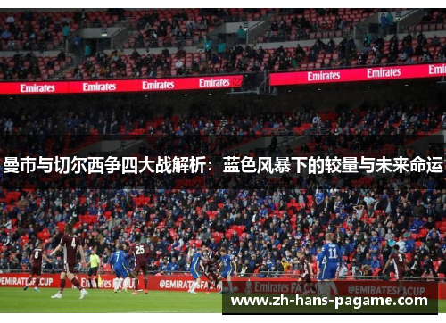 曼市与切尔西争四大战解析:蓝色风暴下的较量与未来命运 曼市与切尔西争四大战解析:蓝色风暴下的较量与未来命运