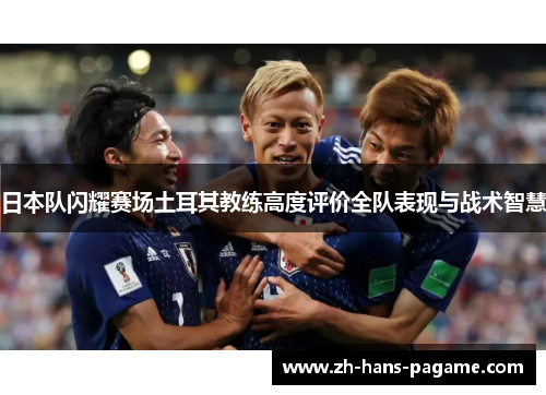 日本队闪耀赛场土耳其教练高度评价全队表现与战术智慧