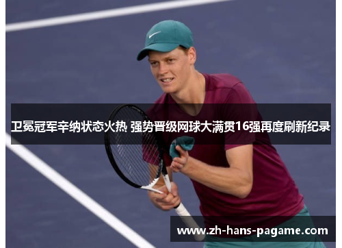 卫冕冠军辛纳状态火热 强势晋级网球大满贯16强再度刷新纪录 卫冕冠军辛纳状态火热 强势晋级网球大满贯16强再度刷新纪录