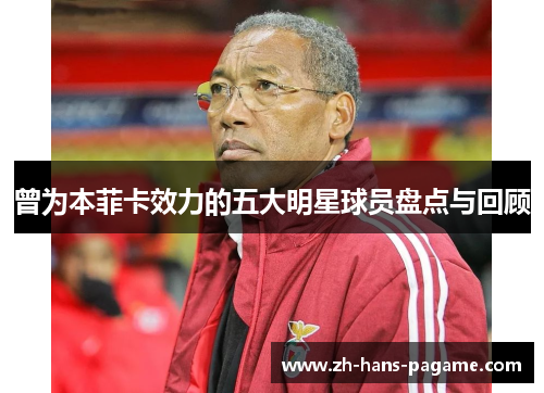 曾为本菲卡效力的五大明星球员盘点与回顾