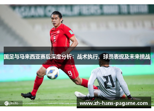 国足与马来西亚赛后深度分析：战术执行、球员表现及未来挑战