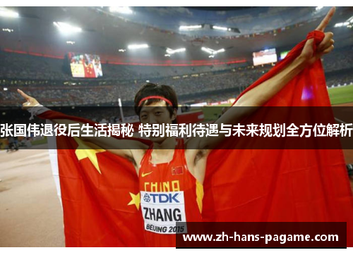 张国伟退役后生活揭秘 特别福利待遇与未来规划全方位解析