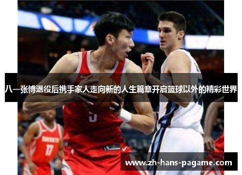 八一张博退役后携手家人走向新的人生篇章开启篮球以外的精彩世界