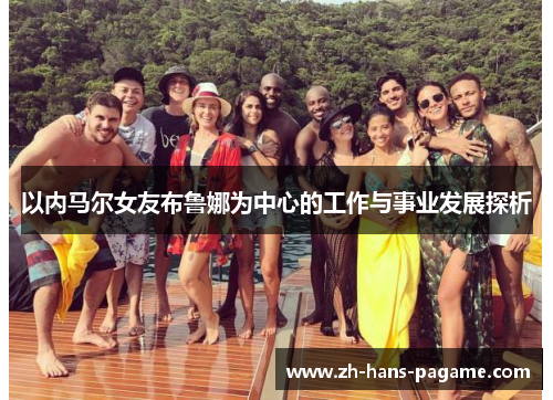 以内马尔女友布鲁娜为中心的工作与事业发展探析 以内马尔女友布鲁娜为中心的工作与事业发展探析