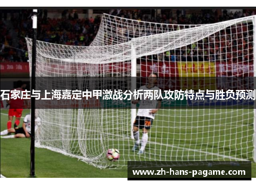 石家庄与上海嘉定中甲激战分析两队攻防特点与胜负预测 石家庄与上海嘉定中甲激战分析两队攻防特点与胜负预测