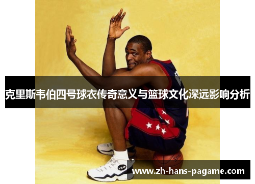 克里斯韦伯四号球衣传奇意义与篮球文化深远影响分析