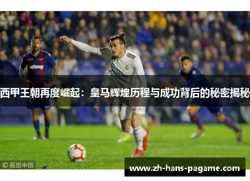 西甲王朝再度崛起:皇马辉煌历程与成功背后的秘密揭秘 西甲王朝再度崛起:皇马辉煌历程与成功背后的秘密揭秘