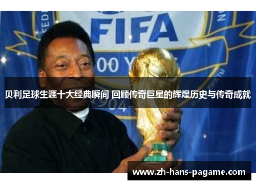 贝利足球生涯十大经典瞬间 回顾传奇巨星的辉煌历史与传奇成就