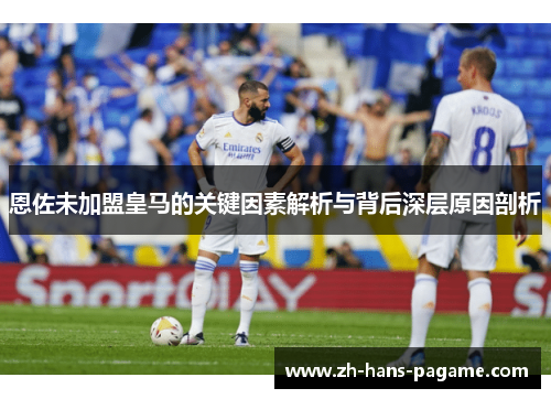 恩佐未加盟皇马的关键因素解析与背后深层原因剖析