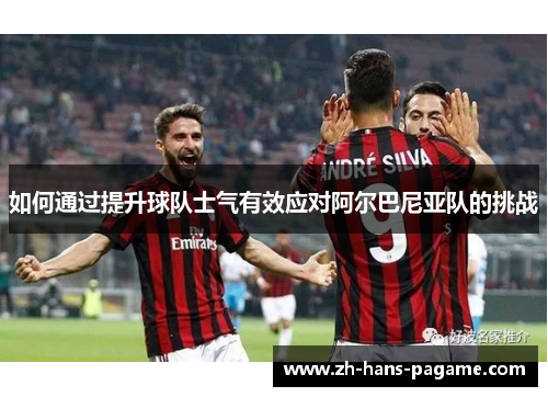 如何通过提升球队士气有效应对阿尔巴尼亚队的挑战 如何通过提升球队士气有效应对阿尔巴尼亚队的挑战
