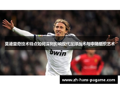 莫德里奇技术特点如何深刻影响现代足球战术与中场组织艺术