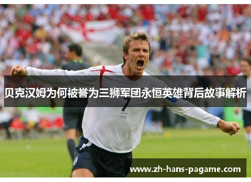 贝克汉姆为何被誉为三狮军团永恒英雄背后故事解析