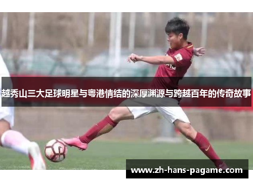 越秀山三大足球明星与粤港情结的深厚渊源与跨越百年的传奇故事