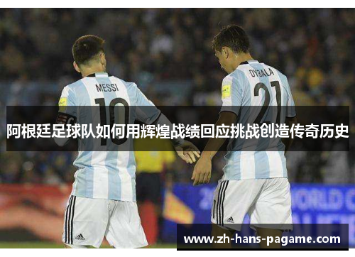 阿根廷足球队如何用辉煌战绩回应挑战创造传奇历史