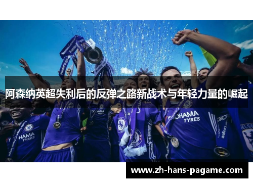 阿森纳英超失利后的反弹之路新战术与年轻力量的崛起 阿森纳英超失利后的反弹之路新战术与年轻力量的崛起