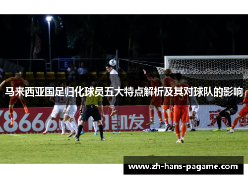 马来西亚国足归化球员五大特点解析及其对球队的影响