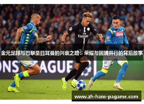 金元足球与巴黎圣日耳曼的兴衰之路:荣耀与困境并行的背后故事 金元足球与巴黎圣日耳曼的兴衰之路:荣耀与困境并行的背后故事