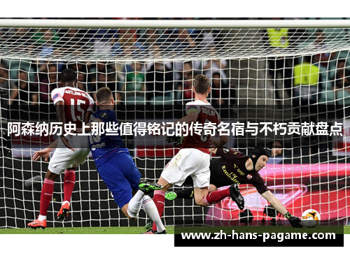 阿森纳历史上那些值得铭记的传奇名宿与不朽贡献盘点