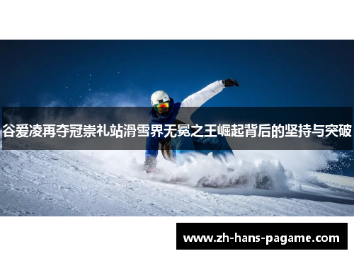 谷爱凌再夺冠崇礼站滑雪界无冕之王崛起背后的坚持与突破