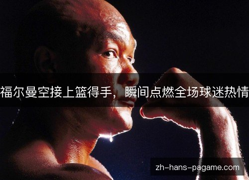 福尔曼空接上篮得手，瞬间点燃全场球迷热情